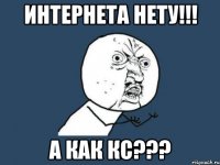 Интернета нету!!! А как кс???