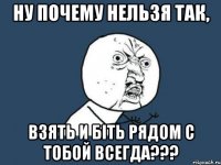 ну почему нельзя так, взять и біть рядом с тобой ВСЕГДА???