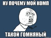 ну почему мой комп такой гомняный