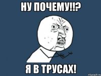 ну почему!!? я в трусах!