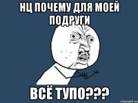 нц почему для моей подруги всё тупо???