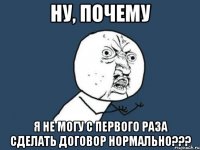 Ну, почему я не могу с первого раза сделать договор нормально???