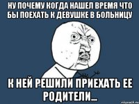 ну почему когда нашел время что бы поехать к девушке в больницу к ней решили приехать ее родители...