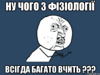 Ну чого з фізіології Всігда багато вчить ???