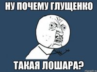 ну почему глущенко такая лошара?