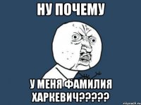 Ну почему У меня фамилия Харкевич?????