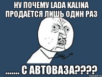 ну почему lada kalina продаётся лишь один раз ....... с автоваза????