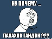 ну почему ... панахов гандон ???