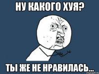 Ну какого хуя? Ты же не нравилась...