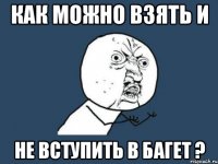 Как можно взять и не вступить в Багет ?