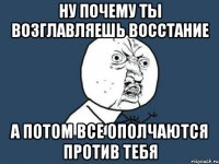 Ну почему ты возглавляешь восстание А потом все ополчаются против тебя