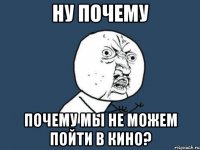 ну почему почему мы не можем пойти в кино?