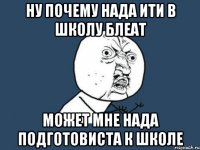 ну почему нада ити в школу блеат может мне нада подготовиста к школе