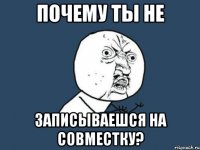 почему ты не записываешся на совместку?