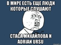 В мире есть еще люди которые слушают Стаса михайлова и adrian ursu