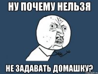 НУ ПОЧЕМУ НЕЛЬЗЯ НЕ ЗАДАВАТЬ ДОМАШКУ?