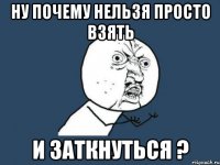 Ну почему нельзя просто взять и заткнуться ?