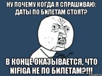 Ну почему когда я спрашиваю: Даты по билетам стоят? В конце оказывается, что nifiga не по билетам?!!!