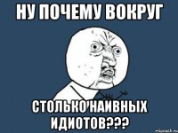 Ну почему вокруг столько наивных идиотов???