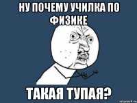 НУ ПОЧЕМУ УЧИЛКА ПО ФИЗИКЕ ТАКАЯ ТУПАЯ?