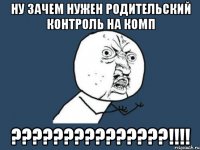 Ну зачем нужен родительский контроль на комп ???????????????!!!!