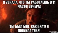 Я узнала, что ты работаешь в 11 часов вечера! Ты был мне, как брат! Я любила тебя!