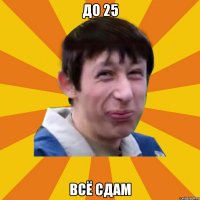 До 25 Всё сдам