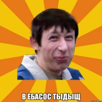  В ебасос тыдыщ