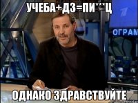 Учеба+Дз=пи***ц Однако здравствуйте