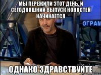 Мы пережили этот день, и сегодняшний выпуск новостей начинается однако здравствуйте