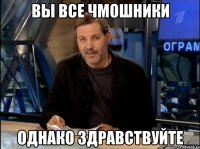 Вы все чмошники Однако здравствуйте