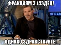 ФРАКЦИЯМ 3,14ЗДЕЦ! ОДНАКО,ЗДРАВСТВУЙТЕ!