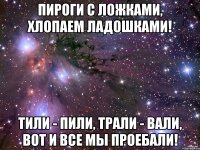 Пироги с Ложками, Хлопаем Ладошками! Тили - Пили, Трали - Вали, Вот и все мы проебали!