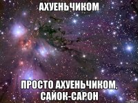 АХУЕНЬЧИКОМ ПРОСТО АХУЕНЬЧИКОМ, САЙОК-САРОН