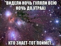 "Видели ночь гуляли всю ночь до утраа) Кто знает-тот поймёт..