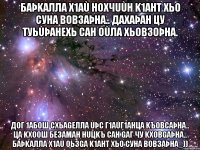 Баþkалла х1аù нохчuùн k1ант хьо суна вовзаþна.. Дахаþан цу туьùþанехь сан оùла хьовзоþна. Дог 1абош схьаgелла uþс г1аùг1анца kъовсаþна.. Ца kхоош безаман нuцkъ сан gаг чу kховgаþна.. Баþkалла х1аù оьзgа k1ант хьо суна вовзаþна_))