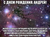 С днем рождения, Андрей! Желаю в любых ситуациях идти вперед и всегда чувствовать себя уверенно! Достичь желаемого уровня жизни и профессиональных успехов, иметь всё для радости и счастья!