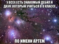 У всех есть знакомый дебил и даун ,который учиться в 8 классе По имени АРТЕМ