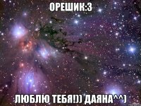 Орешик:3 Люблю тебя!)) Даяна^^)