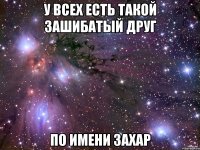 У всех есть такой зашибатый друг По имени Захар