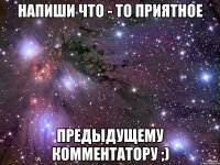 Напиши что - то приятное предыдущему комментатору ;)