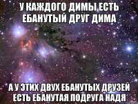 У каждого Димы есть ебанутый друг Дима А у этих двух ебанутых друзей есть ебанутая подруга Надя