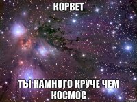 Корвет Ты намного круче чем космос