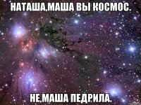 Наташа,Маша вы космос. Не,Маша педрила.