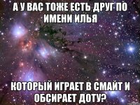 А у вас тоже есть друг по имени Илья Который играет в Смайт и обсирает доту?