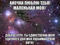 Анечка Люблю тебя! маленькая моя)* Доброе утро, ты единственна моя! удачного дня моя любимая, твой витя)*