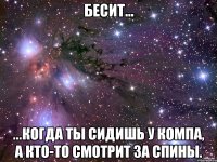 Бесит... ...когда ты сидишь у компа, а кто-то смотрит за спины.