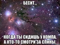 бесит... когда ты сидишь у компа, а кто-то смотри за спины.