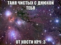 таня чистых с днюхой тебя от кости крч :3