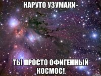 Наруто Узумаки- ты просто офигенный космос!